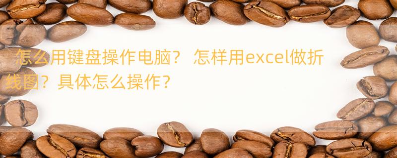 怎么用键盘操作电脑？ 怎样用excel做折线图？具体怎么操作？