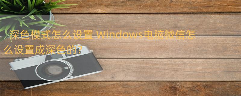 深色模式怎么设置 Windows电脑微信怎么设置成深色的？