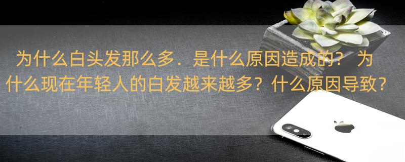 为什么白头发那么多．是什么原因造成的？ 为什么现在年轻人的白发越来越多？什么原因导致？