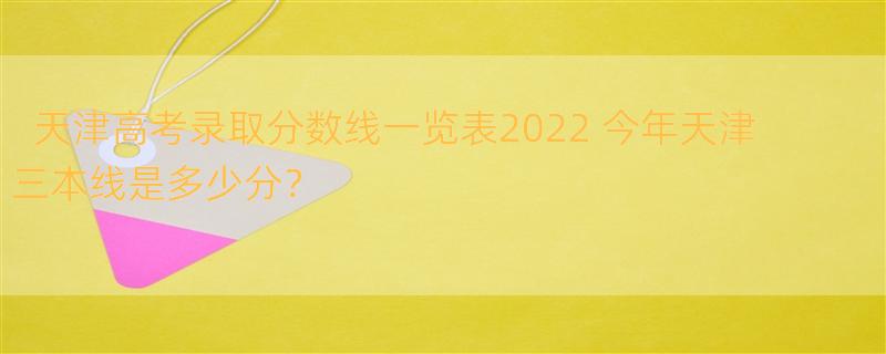 天津高考录取分数线一览表2022 今年天津三本线是多少分？