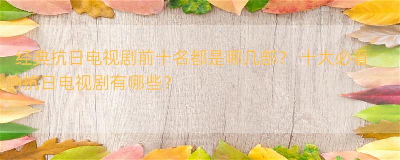 经典抗日电视剧前十名都是哪几部？ 十大必看的抗日电视剧有哪些？