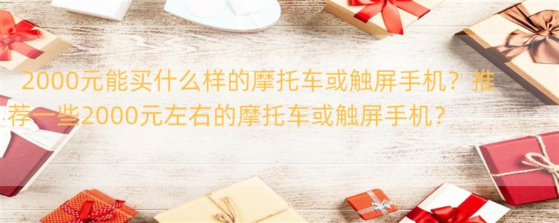 2000块钱能买到什么样的摩托车 诺基亚或摩托罗拉触摸屏手机,价格2000元左右的推荐一下.