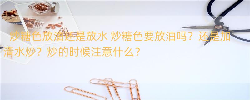 炒糖色放油还是放水 炒糖色要放油吗？还是加清水炒？炒的时候注意什么？