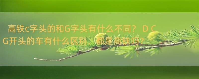 高铁c字头的和G字头有什么不同？ D C G开头的车有什么区别，都是高铁吗？