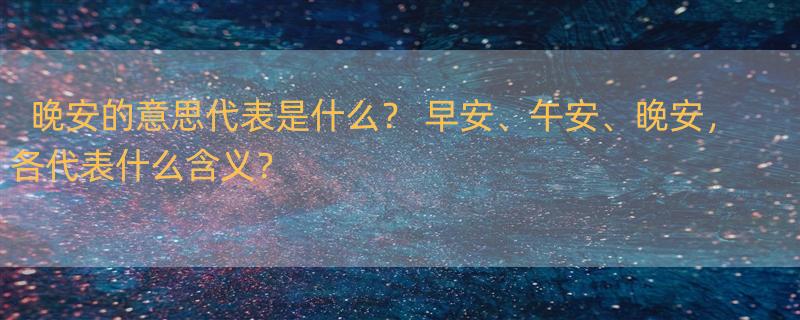 晚安的意思代表是什么？ 早安、午安、晚安，各代表什么含义？