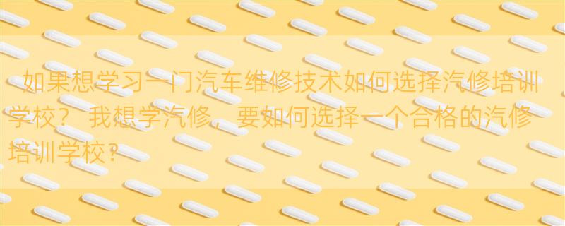 如果想学习一门汽车维修技术如何选择汽修培训学校？ 我想学汽修，要如何选择一个合格的汽修培训学校？