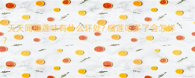 天天闻榴莲味有什么坏处? 榴莲吃多了会怎样？