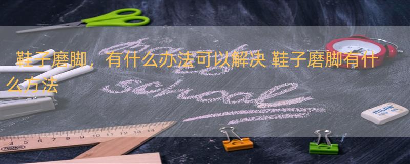 鞋子磨脚，有什么办法可以解决 鞋子磨脚有什么方法