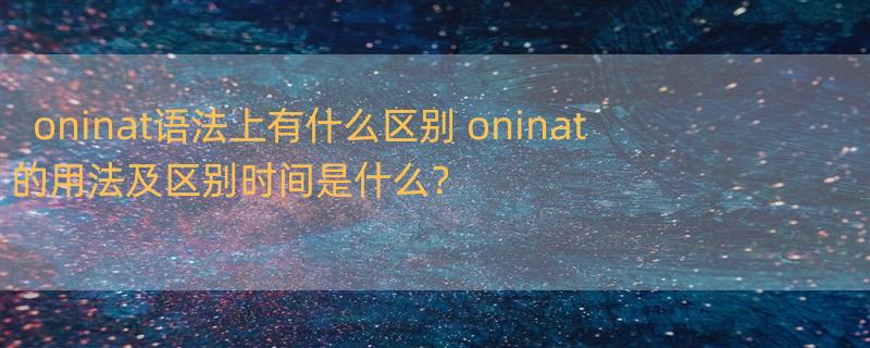 oninat语法上有什么区别 oninat的用法及区别时间是什么？