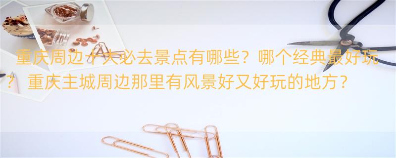 重庆周边十大必去景点有哪些？哪个经典最好玩？ 重庆主城周边那里有风景好又好玩的地方？