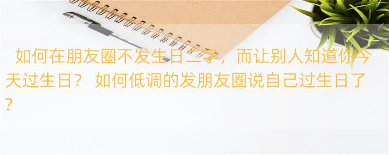 如何在朋友圈不发生日二字，而让别人知道你今天过生日？ 如何低调的发朋友圈说自己过生日了?