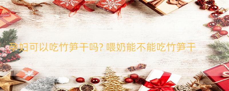 孕妇可以吃竹笋干吗? 喂奶能不能吃竹笋干