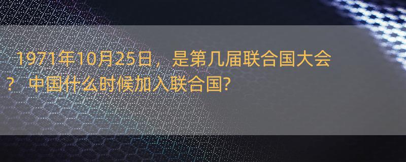 1971年10月25日，是第几届联合国大会？ 中国什么时候加入联合国?