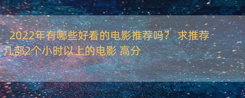 2022年有哪些好看的电影推荐吗？ 求推荐几部2个小时以上的电影 高分