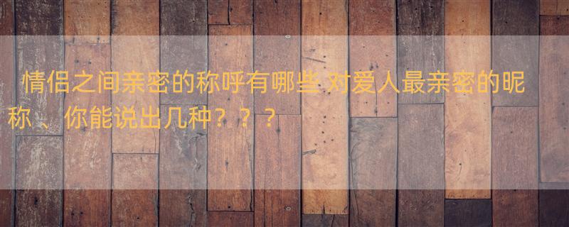 情侣之间亲密的称呼有哪些 对爱人最亲密的昵称 、你能说出几种？？？