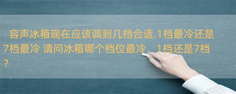 容声冰箱现在应该调到几档合适.1档最冷还是7档最冷 请问冰箱哪个档位最冷，1档还是7档？