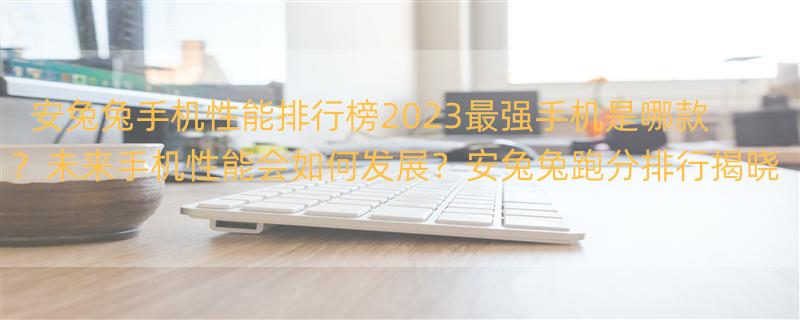 安兔兔手机性能排行榜2023 安兔兔跑分排行