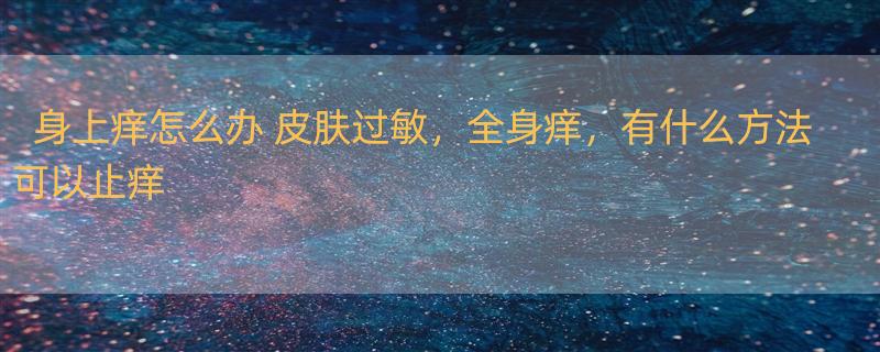 身上痒怎么办 皮肤过敏，全身痒，有什么方法可以止痒