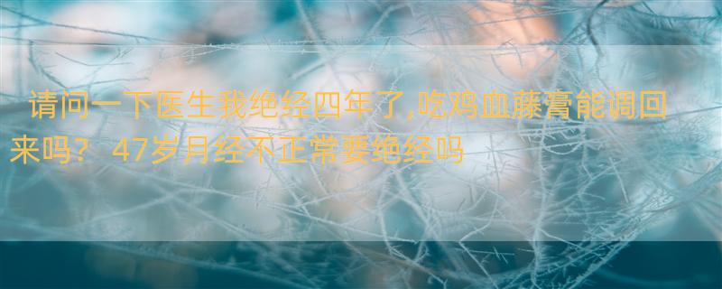 请问一下医生我绝经四年了,吃鸡血藤膏能调回来吗？ 47岁月经不正常要绝经吗