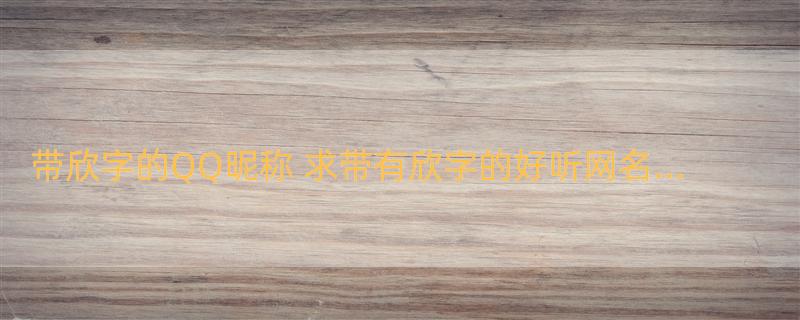 带欣字的QQ昵称 求带有欣字的好听网名…