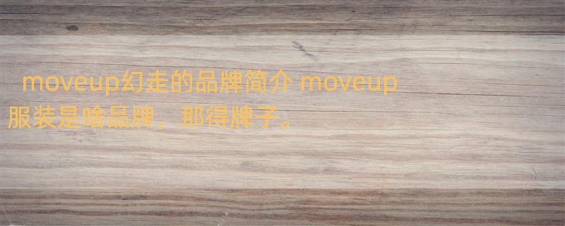 moveup幻走的品牌简介 moveup 服装是啥品牌，那得牌子。