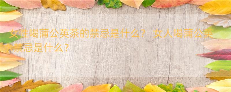 女性喝蒲公英茶的禁忌是什么？ 女人喝蒲公英水禁忌是什么？