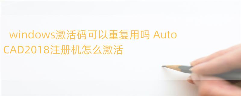 windows激活码可以重复用吗 AutoCAD2018注册机怎么激活