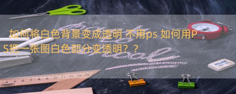 如何将白色背景变成透明 不用ps 如何用PS把一张图白色部分变透明？？