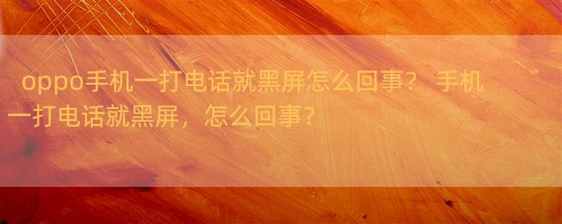 oppo手机一打电话就黑屏怎么回事？ 手机一打电话就黑屏，怎么回事？