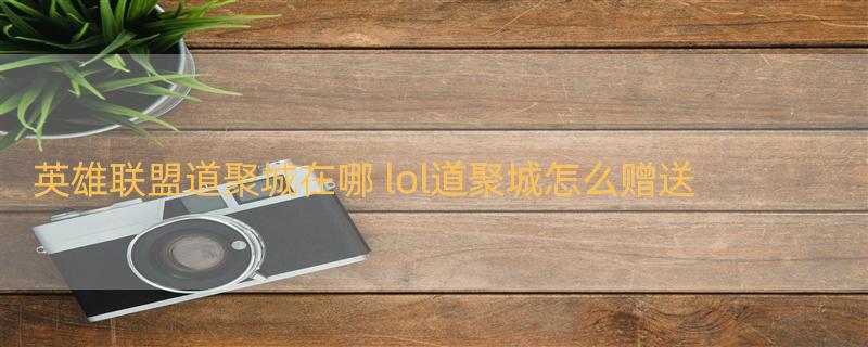 英雄联盟道聚城在哪 lol道聚城怎么赠送