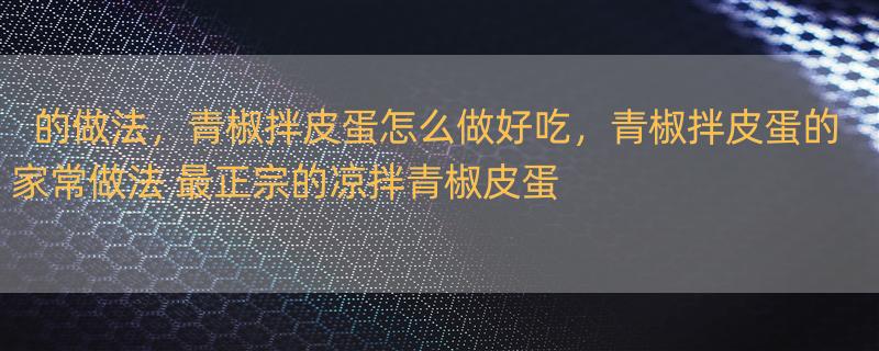 的做法，青椒拌皮蛋怎么做好吃，青椒拌皮蛋的家常做法 最正宗的凉拌青椒皮蛋