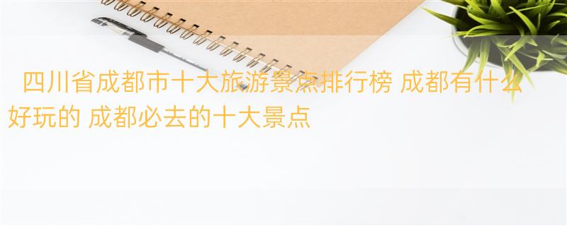 四川省成都市十大旅游景点排行榜 成都有什么好玩的 成都必去的十大景点