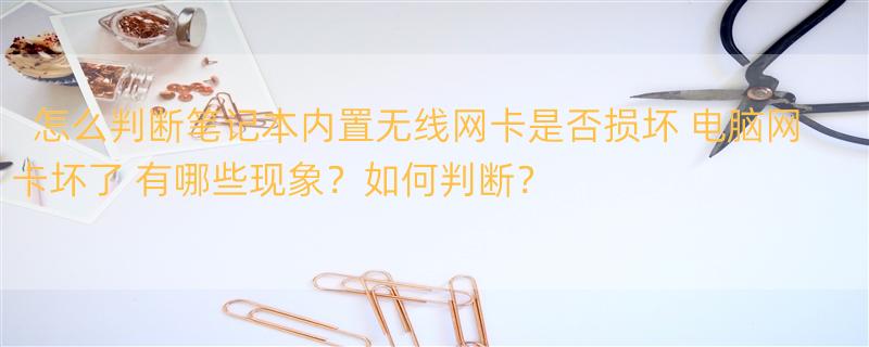 怎么判断笔记本内置无线网卡是否损坏 电脑网卡坏了 有哪些现象？如何判断？