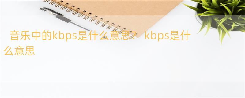 音乐中的kbps是什么意思？ kbps是什么意思