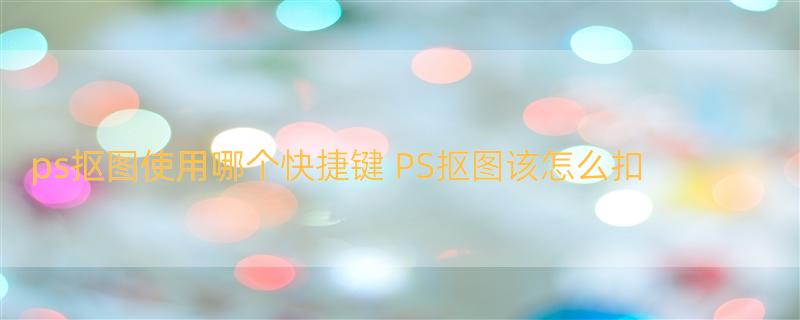 ps抠图使用哪个快捷键 PS抠图该怎么扣