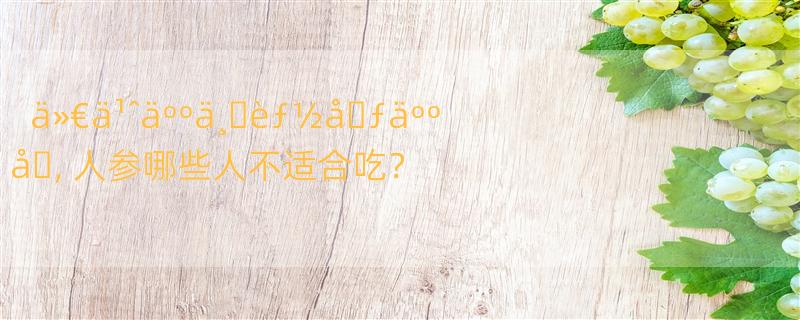 ä»€ä¹ˆäººä¸�èƒ½å�ƒäººå�‚ 人参哪些人不适合吃？