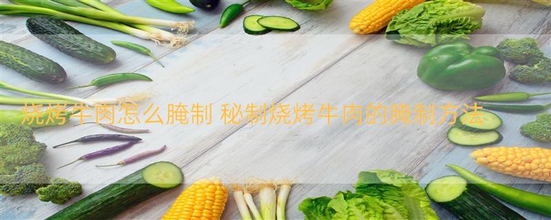 烧烤牛肉怎么腌制 秘制烧烤牛肉的腌制方法