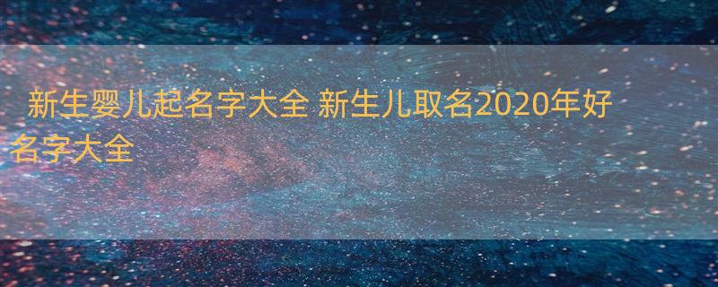 新生婴儿起名字大全 新生儿取名2020年好名字大全