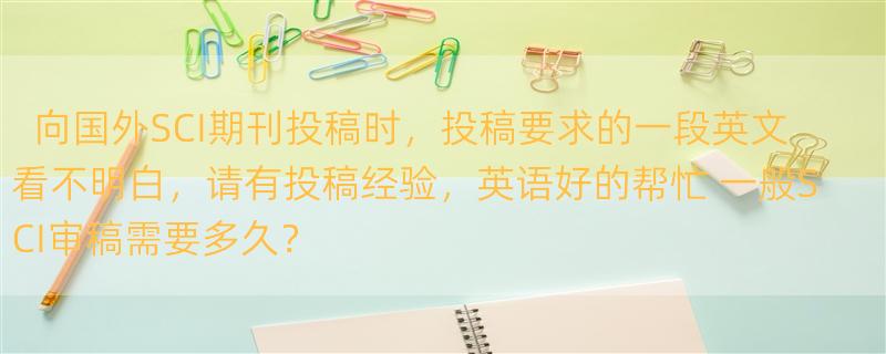 向国外SCI期刊投稿时，投稿要求的一段英文看不明白，请有投稿经验，英语好的帮忙 一般SCI审稿需要多久？