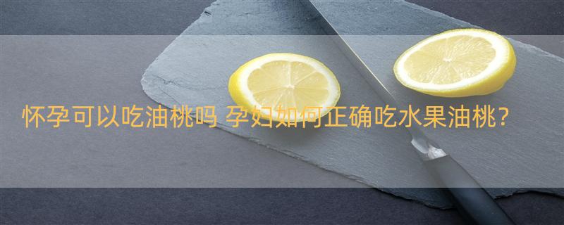 怀孕可以吃油桃吗 孕妇如何正确吃水果油桃？