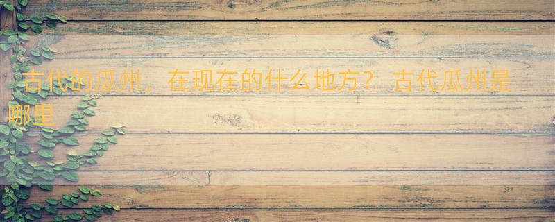 古代的瓜州，在现在的什么地方？ 古代瓜州是哪里