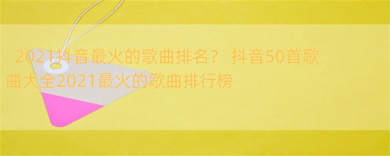 2021抖音最火的歌曲排名？ 抖音50首歌曲大全2021最火的歌曲排行榜