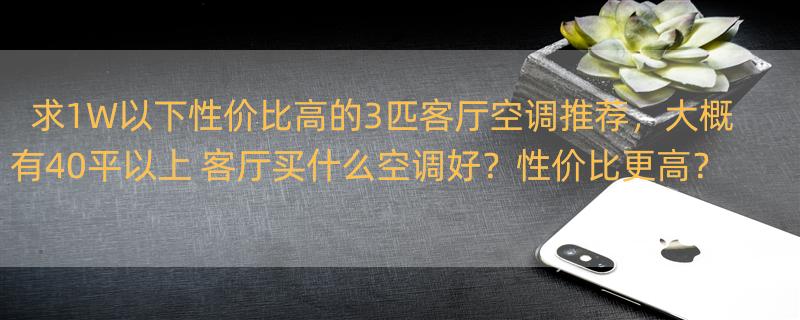 求1W以下性价比高的3匹客厅空调推荐，大概有40平以上 客厅买什么空调好？性价比更高？