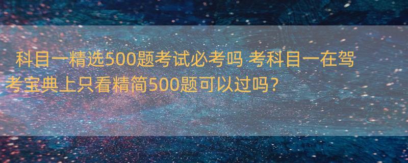 科目一精选500题考试必考吗 考科目一在驾考宝典上只看精简500题可以过吗？