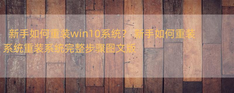 新手如何重装win10系统？ 新手如何重装系统重装系统完整步骤图文版