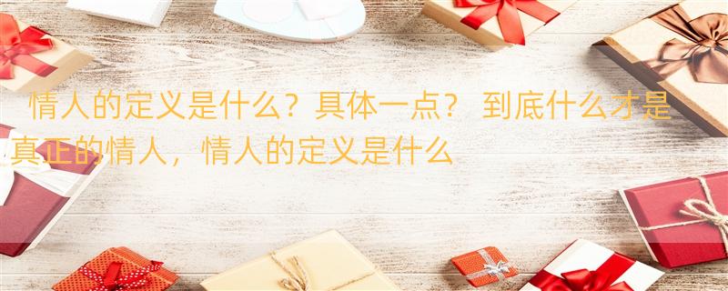 情人的定义是什么？具体一点？ 到底什么才是真正的情人，情人的定义是什么