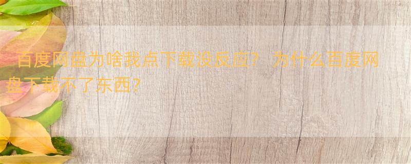 百度网盘为啥我点下载没反应？ 为什么百度网盘下载不了东西？