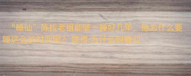 “睡仙”陈抟老祖能够一睡好几年，他为什么要睡这么长时间呢？ 陈抟 为什么叫睡仙