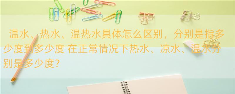 温水、热水、温热水具体怎么区别，分别是指多少度到多少度 在正常情况下热水、凉水、温水分别是多少度？