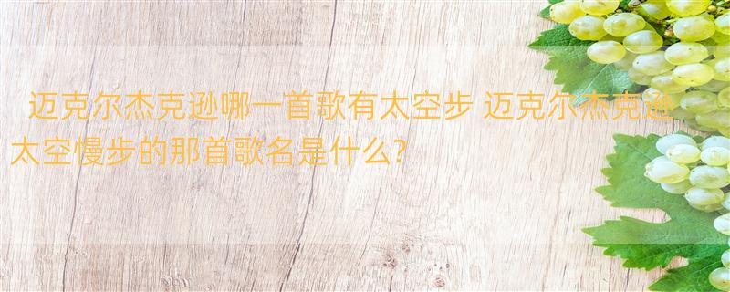 迈克尔杰克逊哪一首歌有太空步 迈克尔杰克逊太空慢步的那首歌名是什么?